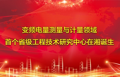 变频电量智能测试与计量领域首个省级工程技术钻研中心在湘诞生